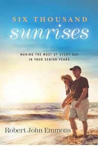 Cover image for Six Thousand Sunrises: Making the Most of Every Day in Your Senior Years