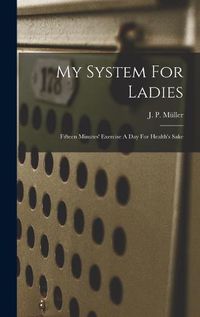 Cover image for My System For Ladies; Fifteen Minutes' Exercise A Day For Health's Sake