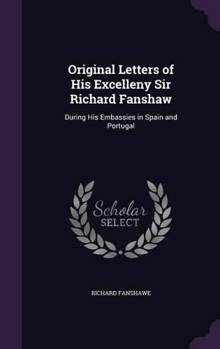 Cover image for Original Letters of His Excelleny Sir Richard Fanshaw: During His Embassies in Spain and Portugal