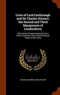 Cover image for Lives of Lord Castlereagh and Sir Charles Stewart, the Second and Third Marquesses of Londonderry: With Annals of Contemporary Events in Which They Bore a Part, from the Original Papers of the Family