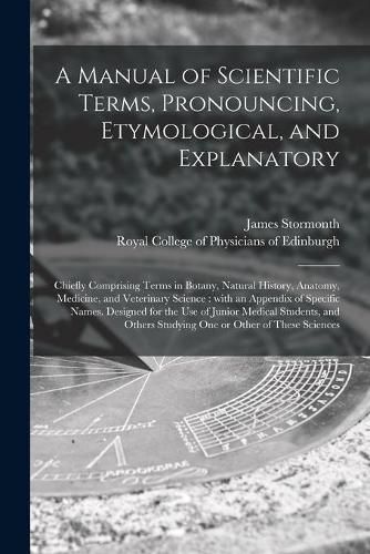 A Manual of Scientific Terms, Pronouncing, Etymological, and Explanatory: Chiefly Comprising Terms in Botany, Natural History, Anatomy, Medicine, and Veterinary Science: With an Appendix of Specific Names. Designed for the Use of Junior Medical...