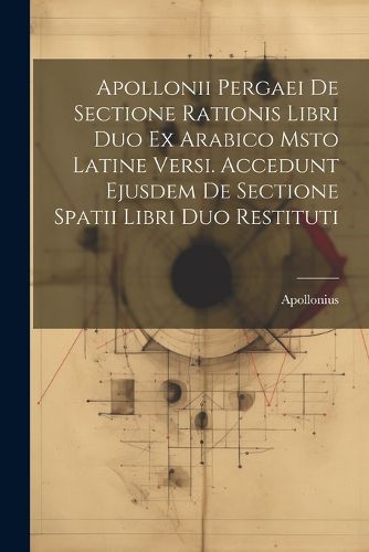 Apollonii Pergaei De Sectione Rationis Libri Duo Ex Arabico Msto Latine Versi. Accedunt Ejusdem De Sectione Spatii Libri Duo Restituti