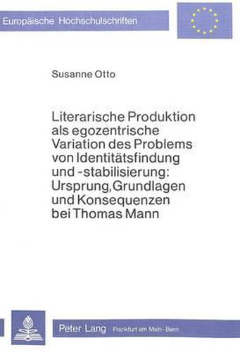 Cover image for Literarische Produktion ALS Egozentrische Variation Des Problems Von Identitaetsfindung Und -Stabilisierung: Ursprung, Grundlagen Und Konsequenzen Bei Thomas Mann: Analyse Des Novellistischen Fruehwerks Mit Perspektive Auf Das Gesamtwerk