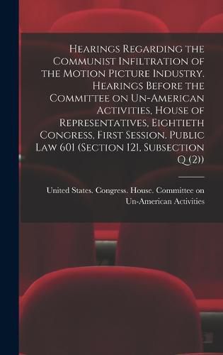 Cover image for Hearings Regarding the Communist Infiltration of the Motion Picture Industry. Hearings Before the Committee on Un-American Activities, House of Representatives, Eightieth Congress, First Session. Public law 601 (section 121, Subsection Q (2))