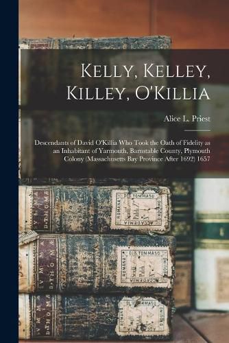 Kelly, Kelley, Killey, O'Killia: Descendants of David O'Killia Who Took the Oath of Fidelity as an Inhabitant of Yarmouth, Barnstable County, Plymouth Colony (Massachusetts Bay Province After 1692) 1657