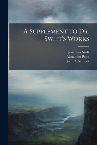 Cover image for A Supplement to Dr. Swift's Works: Containing, I. Miscellanies, by Dr. Arbuthnot. II. Several Pieces, by Dr. Swift and Mr. Pope. III. Poems on Several Occasions
