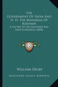 Cover image for The Government of India and H. H. the Maharaja of Kashmir: A Letter to Sir Ughtred Kay-Shuttleworth (1890)