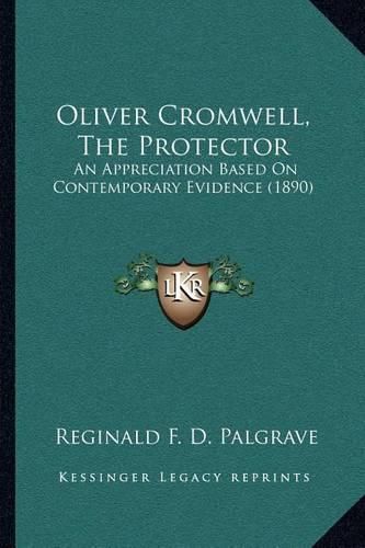 Cover image for Oliver Cromwell, the Protector: An Appreciation Based on Contemporary Evidence (1890)