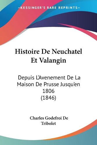 Cover image for Histoire de Neuchatel Et Valangin: Depuis L'Avenement de La Maison de Prusse Jusqu'en 1806 (1846)