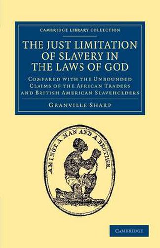 Cover image for The Just Limitation of Slavery in the Laws of God: Compared with the Unbounded Claims of the African Traders and British American Slaveholders