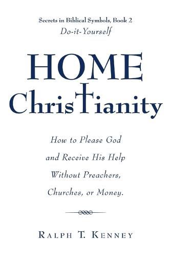 Cover image for Home Christianity: How to Please God and Receive His Help Without Preachers, Churches, or Money. Secrets in Biblical Symbols, Book 2 Do-it-Yourself