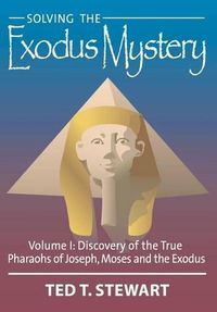 Cover image for Solving the Exodus Mystery (Volume One): Discovery of the True Pharoahs of Joseph, Moses, and the Exodus