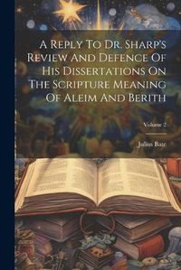 Cover image for A Reply To Dr. Sharp's Review And Defence Of His Dissertations On The Scripture Meaning Of Aleim And Berith; Volume 2