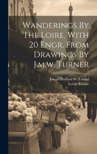 Wanderings By The Loire. With 20 Engr. From Drawings By J.m.w. Turner