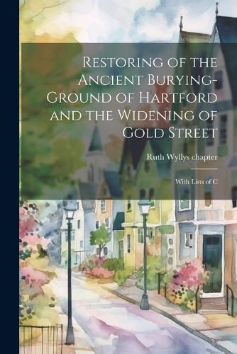 Cover image for Restoring of the Ancient Burying-ground of Hartford and the Widening of Gold Street; With Lists of C