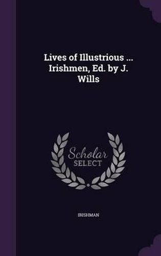 Lives of Illustrious ... Irishmen, Ed. by J. Wills