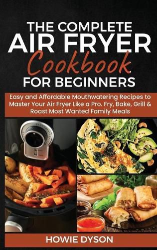 Cover image for The Complete Air Fryer Cookbook for Beginners: Easy and Affordable Mouthwatering Recipes to Master Your Air Fryer Like a Pro. Fry, Bake, Grill & Roast Most Wanted Family Meals