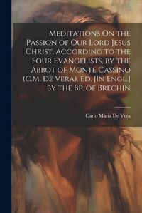 Cover image for Meditations On the Passion of Our Lord Jesus Christ, According to the Four Evangelists, by the Abbot of Monte Cassino (C.M. De Vera). Ed. [In Engl.] by the Bp. of Brechin