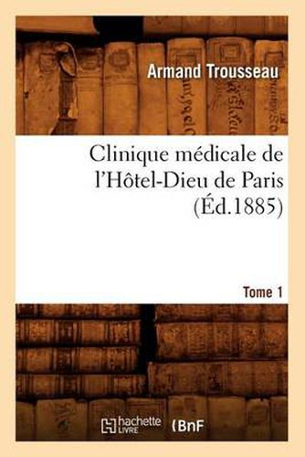 Clinique medicale de l'Hotel-Dieu de Paris. Tome 1 (Ed.1885)