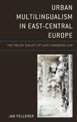 Cover image for Urban Multilingualism in East-Central Europe: The Polish Dialect of Late-Habsburg Lviv