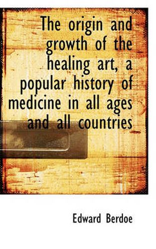 Cover image for The Origin and Growth of the Healing Art, a Popular History of Medicine in All Ages and All Countrie