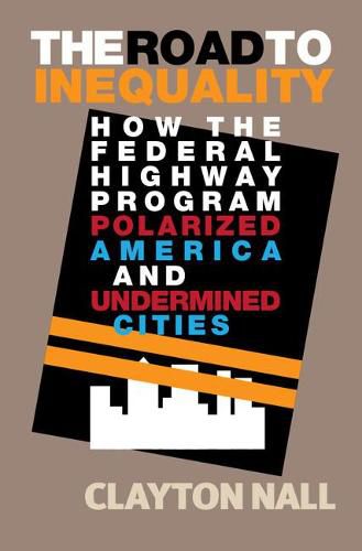 Cover image for The Road to Inequality: How the Federal Highway Program Polarized America and Undermined Cities