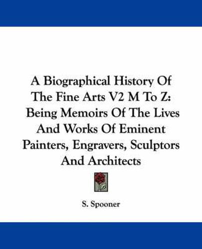 Cover image for A Biographical History of the Fine Arts V2 M to Z: Being Memoirs of the Lives and Works of Eminent Painters, Engravers, Sculptors and Architects