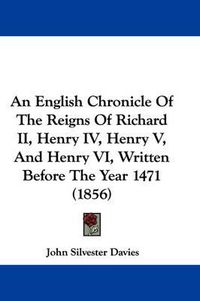 Cover image for An English Chronicle of the Reigns of Richard II, Henry IV, Henry V, and Henry VI, Written Before the Year 1471 (1856)