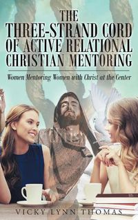 Cover image for The Three-Strand Cord of Active Relational Christian Mentoring: Women Mentoring Women with Christ at the Center