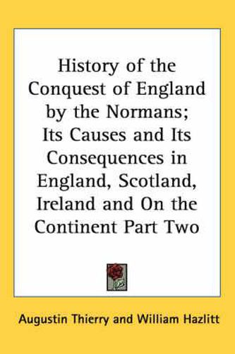 Cover image for History of the Conquest of England by the Normans; Its Causes and Its Consequences in England, Scotland, Ireland and On the Continent Part Two
