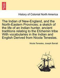 Cover image for The Indian of New-England, and the North-Eastern Provinces; A Sketch of the Life of an Indian Hunter, Ancient Traditions Relating to the Etchemin Tribe with Vocabularies in the Indian and English Derived from Nicola Teneslas.