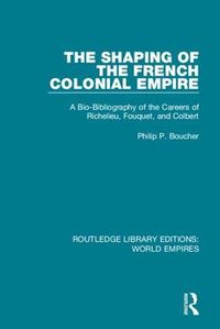 Cover image for The Shaping of the French Colonial Empire: A Bio-Bibliography of the Careers of Richelieu, Fouquet, and Colbert