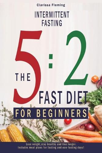 Cover image for Intermittent Fasting: 5:2 Fast Diet For Beginners (Lose Weight, Stay Health And Live Longer. Includes Meal Plans For Fasting And Non-Fasting Days!)