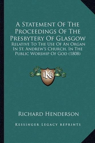 Cover image for A Statement of the Proceedings of the Presbytery of Glasgow: Relative to the Use of an Organ in St. Andrew's Church, in the Public Worship of God (1808)