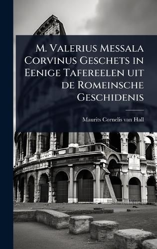 Cover image for M. Valerius Messala Corvinus Geschets in Eenige Tafereelen uit de Romeinsche Geschidenis