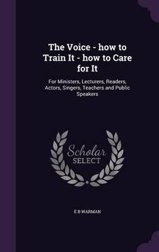 Cover image for The Voice - How to Train It - How to Care for It: For Ministers, Lecturers, Readers, Actors, Singers, Teachers and Public Speakers