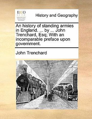 Cover image for An History of Standing Armies in England. ... by ... John Trenchard, Esq; With an Incomparable Preface Upon Government.