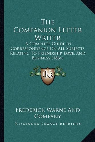 The Companion Letter Writer: A Complete Guide in Correspondence on All Subjects Relating to Friendship, Love, and Business (1866)