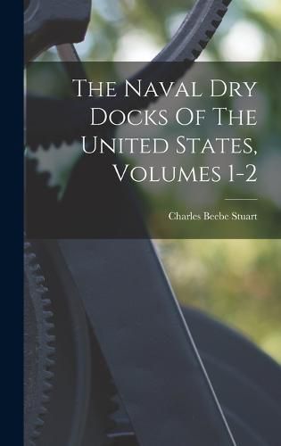 Cover image for The Naval Dry Docks Of The United States, Volumes 1-2