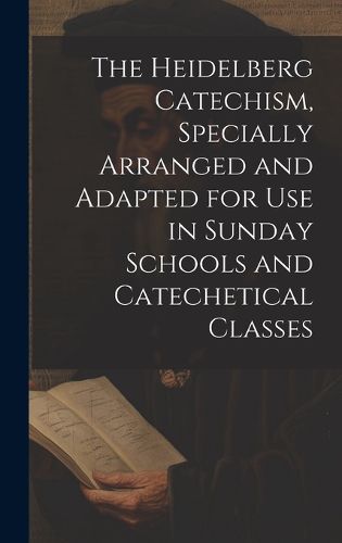 Cover image for The Heidelberg Catechism, Specially Arranged and Adapted for Use in Sunday Schools and Catechetical Classes