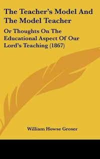 Cover image for The Teacher's Model and the Model Teacher: Or Thoughts on the Educational Aspect of Our Lord's Teaching (1867)