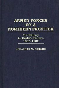 Cover image for Armed Forces on a Northern Frontier: The Military in Alaska's History, 1867-1987