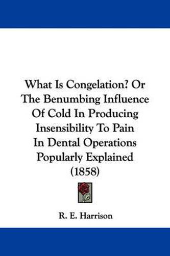 Cover image for What Is Congelation? or the Benumbing Influence of Cold in Producing Insensibility to Pain in Dental Operations Popularly Explained (1858)