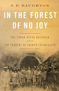 Cover image for In the Forest of No Joy: The Congo-Ocean Railroad and the Tragedy of French Colonialism