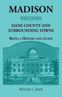 Cover image for Madison {Wisconsin}, Dane County and Surrounding Towns - Being A History and Guide