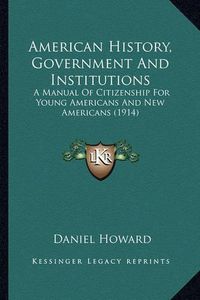 Cover image for American History, Government and Institutions: A Manual of Citizenship for Young Americans and New Americans (1914)