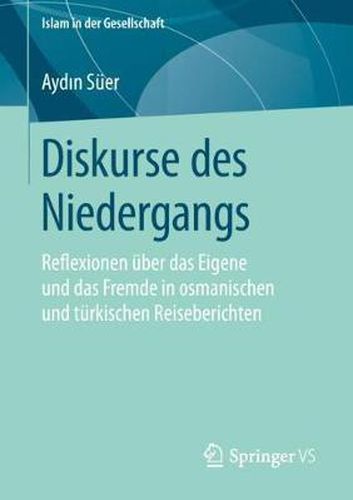 Diskurse Des Niedergangs: Reflexionen UEber Das Eigene Und Das Fremde in Osmanischen Und Turkischen Reiseberichten