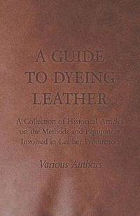 Cover image for A Guide to Dyeing Leather - A Collection of Historical Articles on the Methods and Equipment Involved in Leather Production