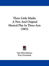 Cover image for Three Little Maids: A New and Original Musical Play in Three Acts (1903)