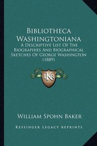 Cover image for Bibliotheca Washingtoniana Bibliotheca Washingtoniana: A Descriptive List of the Biographies and Biographical Sketca Descriptive List of the Biographies and Biographical Sketches of George Washington (1889) Hes of George Washington (1889)